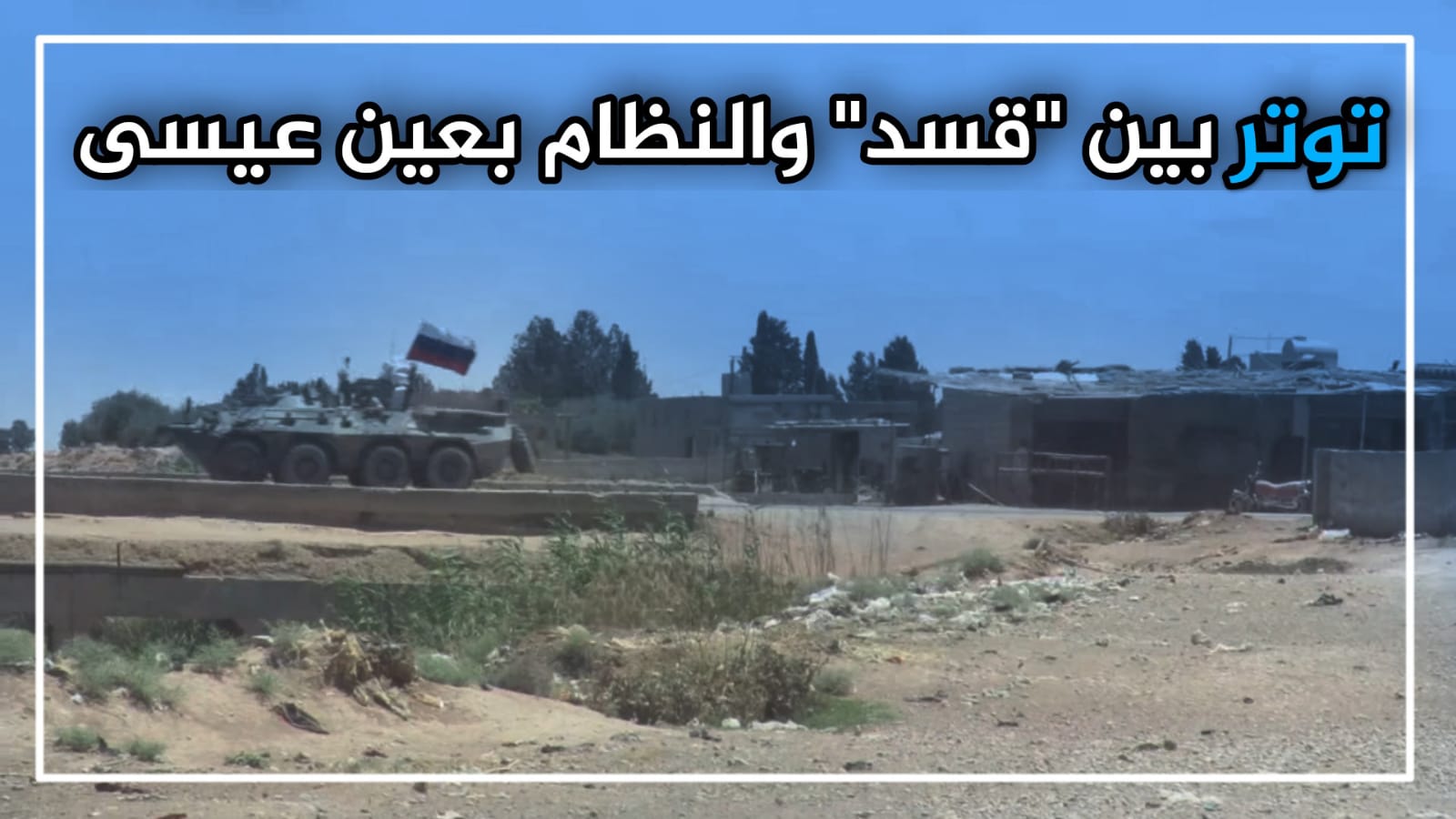 التوتر بين "قسد" والنظام السوري في عين عيسى يعود للواجهة.. وروسيا تدفع بتعزيزاتها للمنطقة (فيديو)